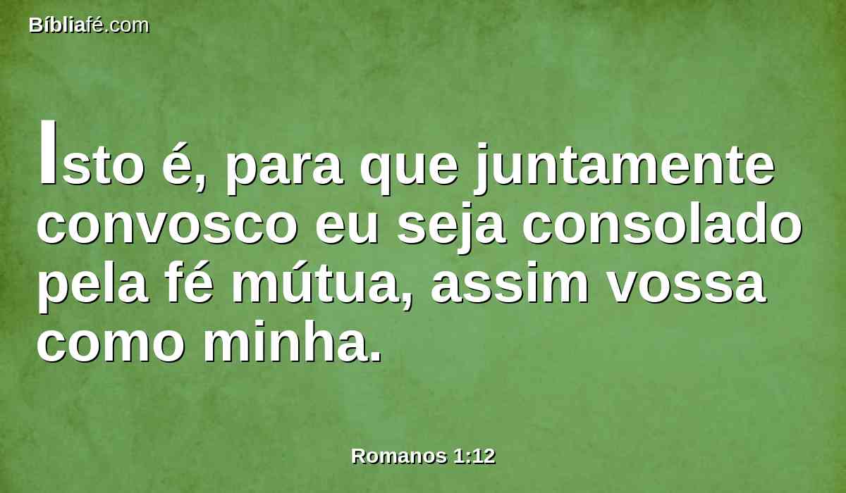 Isto é, para que juntamente convosco eu seja consolado pela fé mútua, assim vossa como minha.
