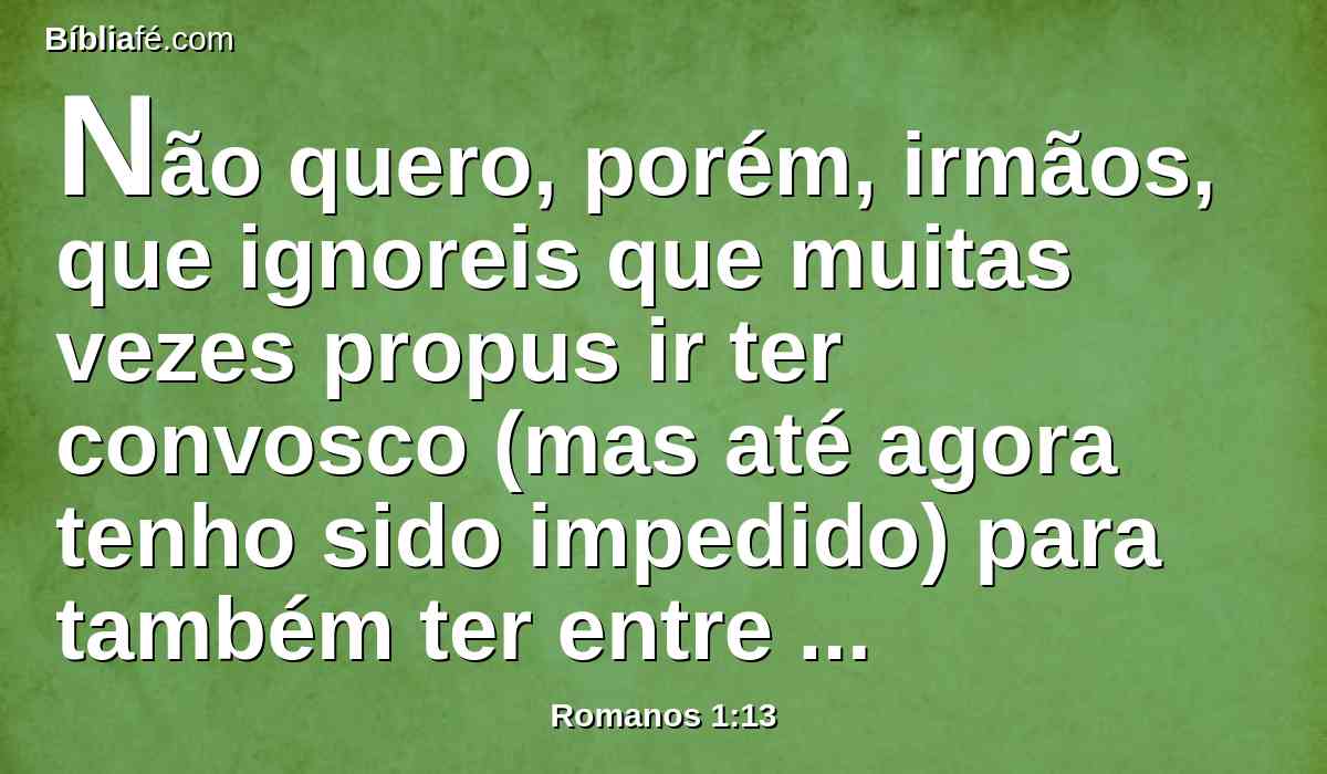 Não quero, porém, irmãos, que ignoreis que muitas vezes propus ir ter convosco (mas até agora tenho sido impedido) para também ter entre vós algum fruto, como também entre os demais gentios.