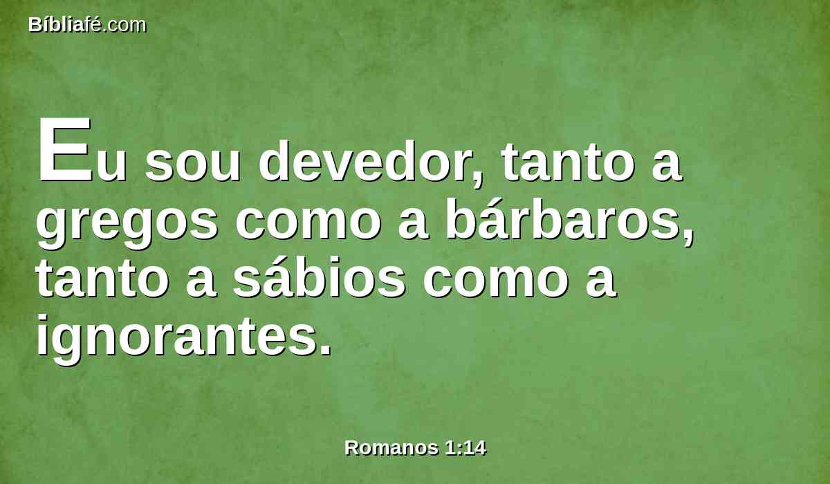 Eu sou devedor, tanto a gregos como a bárbaros, tanto a sábios como a ignorantes.