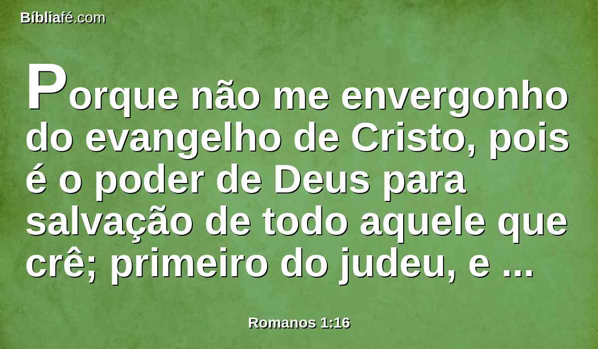 Porque não me envergonho do evangelho de Cristo, pois é o poder de Deus para salvação de todo aquele que crê; primeiro do judeu, e também do grego.