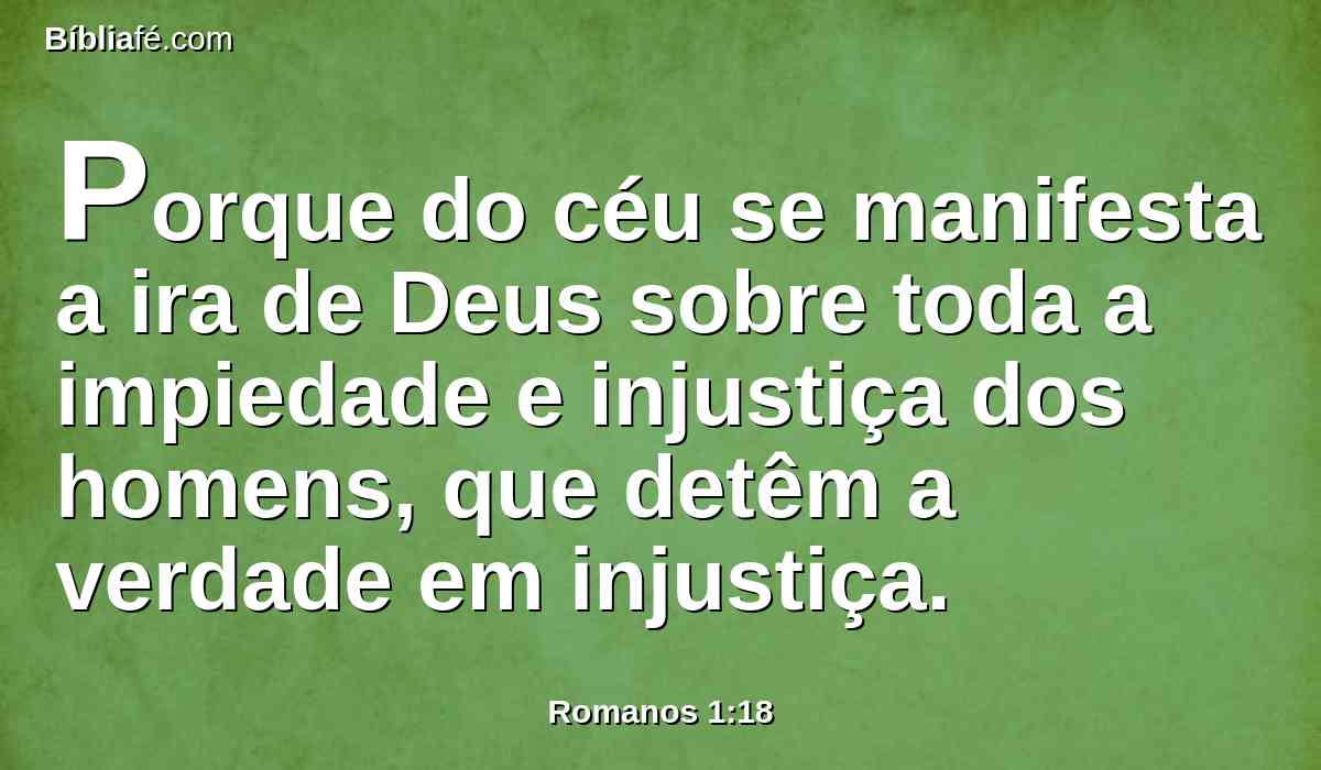 Porque do céu se manifesta a ira de Deus sobre toda a impiedade e injustiça dos homens, que detêm a verdade em injustiça.