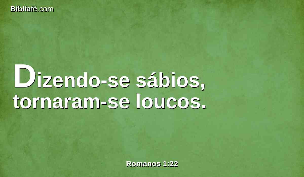 Dizendo-se sábios, tornaram-se loucos.