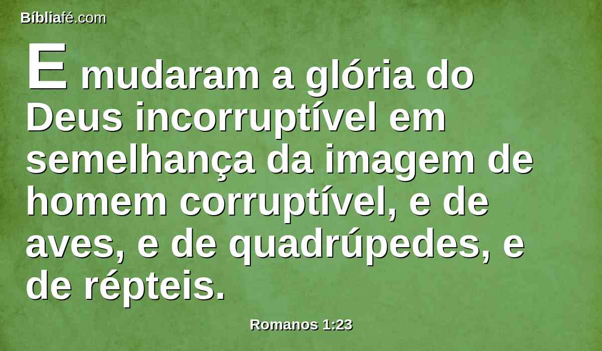 E mudaram a glória do Deus incorruptível em semelhança da imagem de homem corruptível, e de aves, e de quadrúpedes, e de répteis.