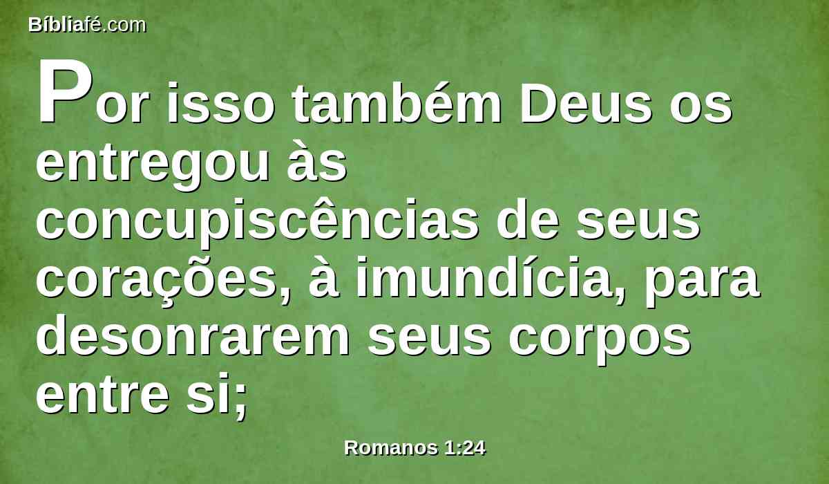 Por isso também Deus os entregou às concupiscências de seus corações, à imundícia, para desonrarem seus corpos entre si;