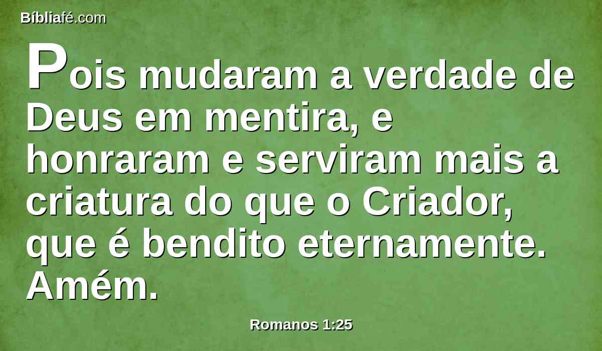 Pois mudaram a verdade de Deus em mentira, e honraram e serviram mais a criatura do que o Criador, que é bendito eternamente. Amém.