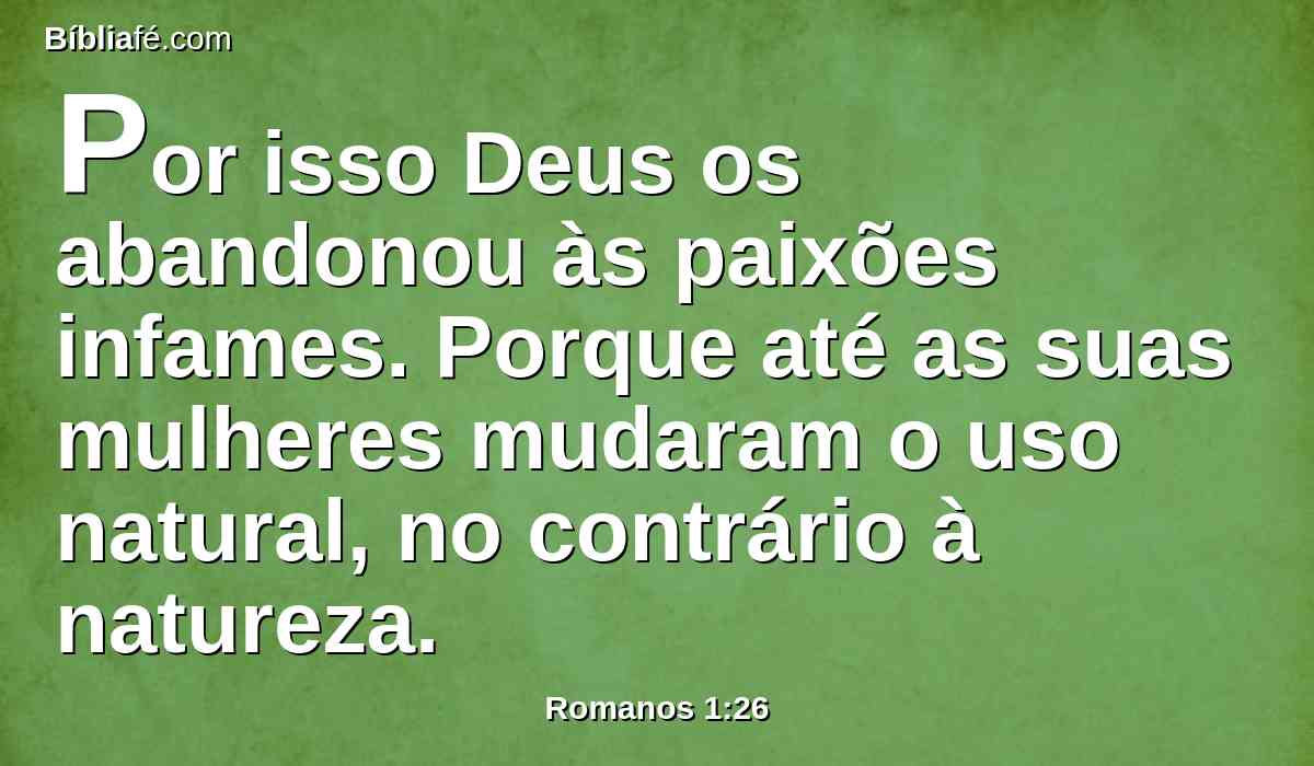 Por isso Deus os abandonou às paixões infames. Porque até as suas mulheres mudaram o uso natural, no contrário à natureza.