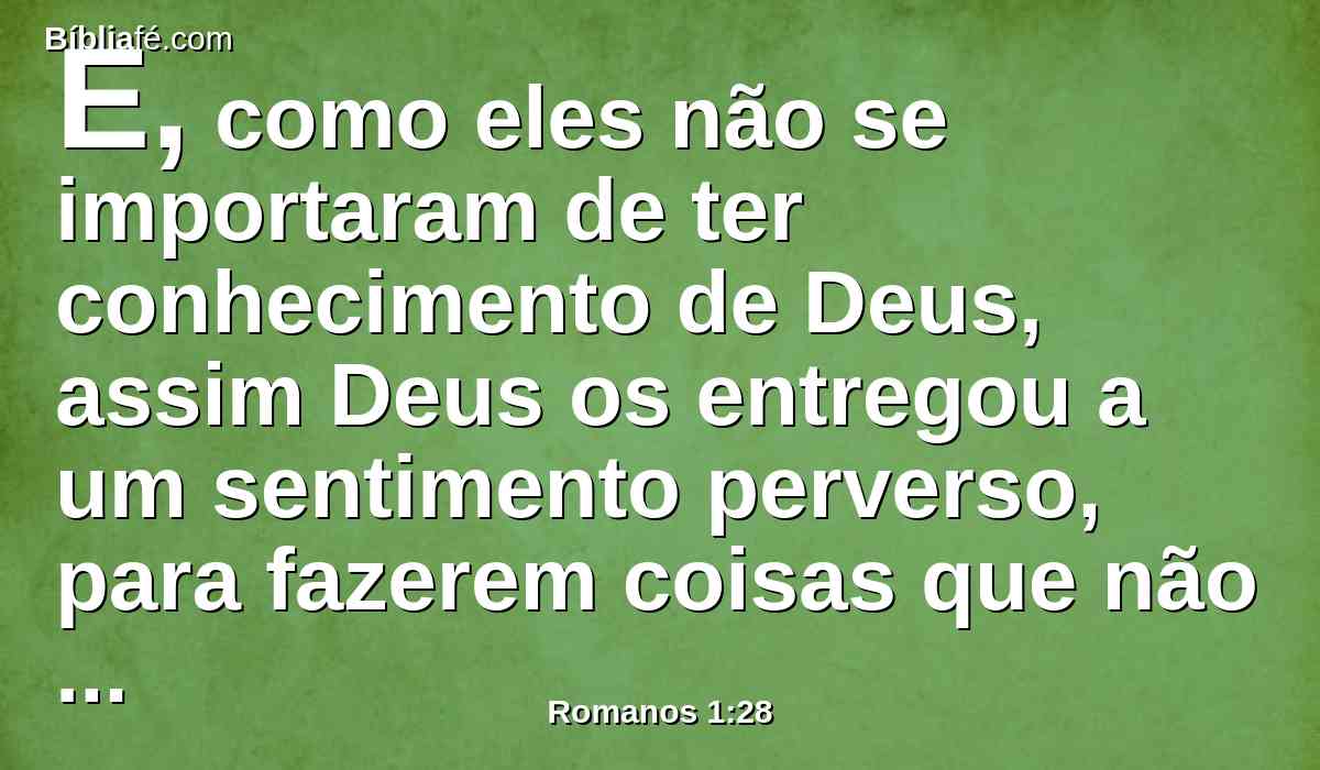 E, como eles não se importaram de ter conhecimento de Deus, assim Deus os entregou a um sentimento perverso, para fazerem coisas que não convêm;