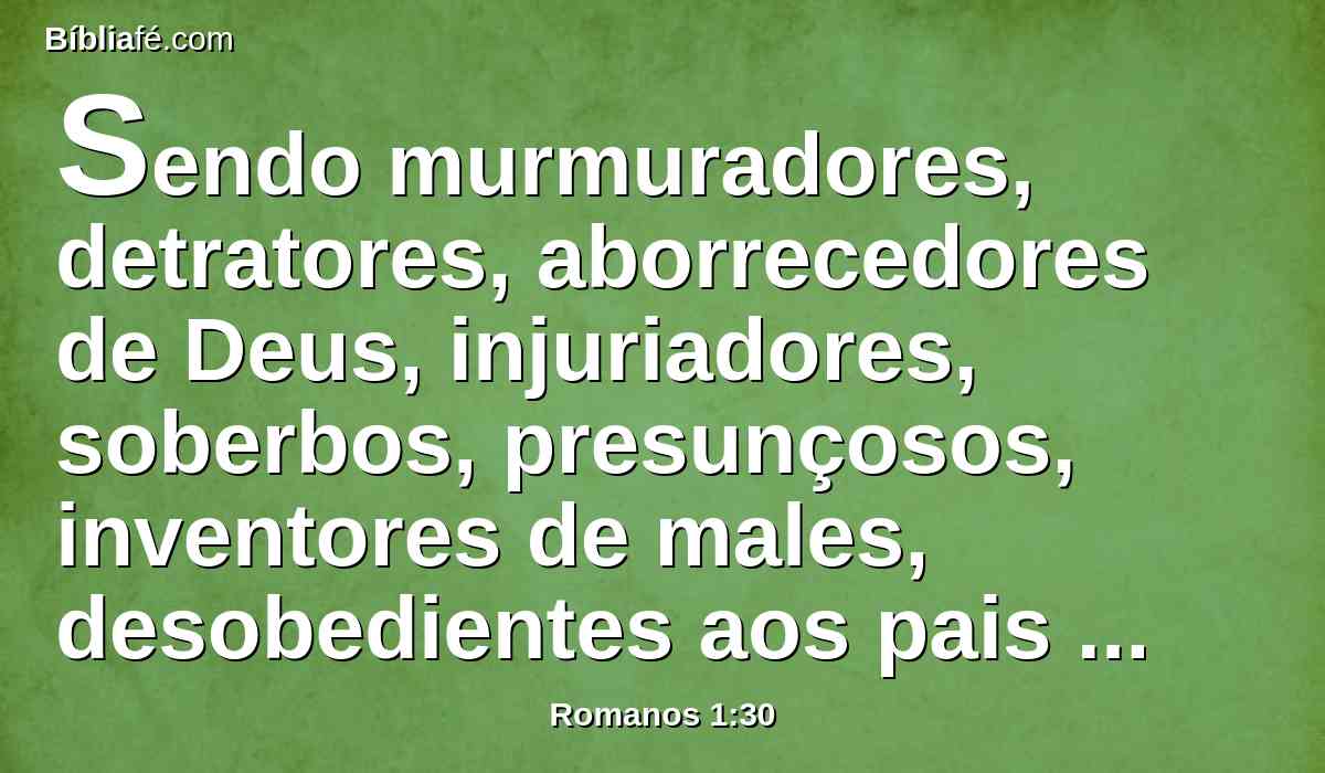 Sendo murmuradores, detratores, aborrecedores de Deus, injuriadores, soberbos, presunçosos, inventores de males, desobedientes aos pais e às mães;