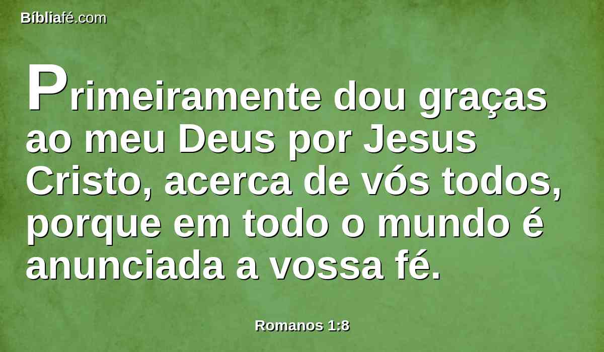 Primeiramente dou graças ao meu Deus por Jesus Cristo, acerca de vós todos, porque em todo o mundo é anunciada a vossa fé.