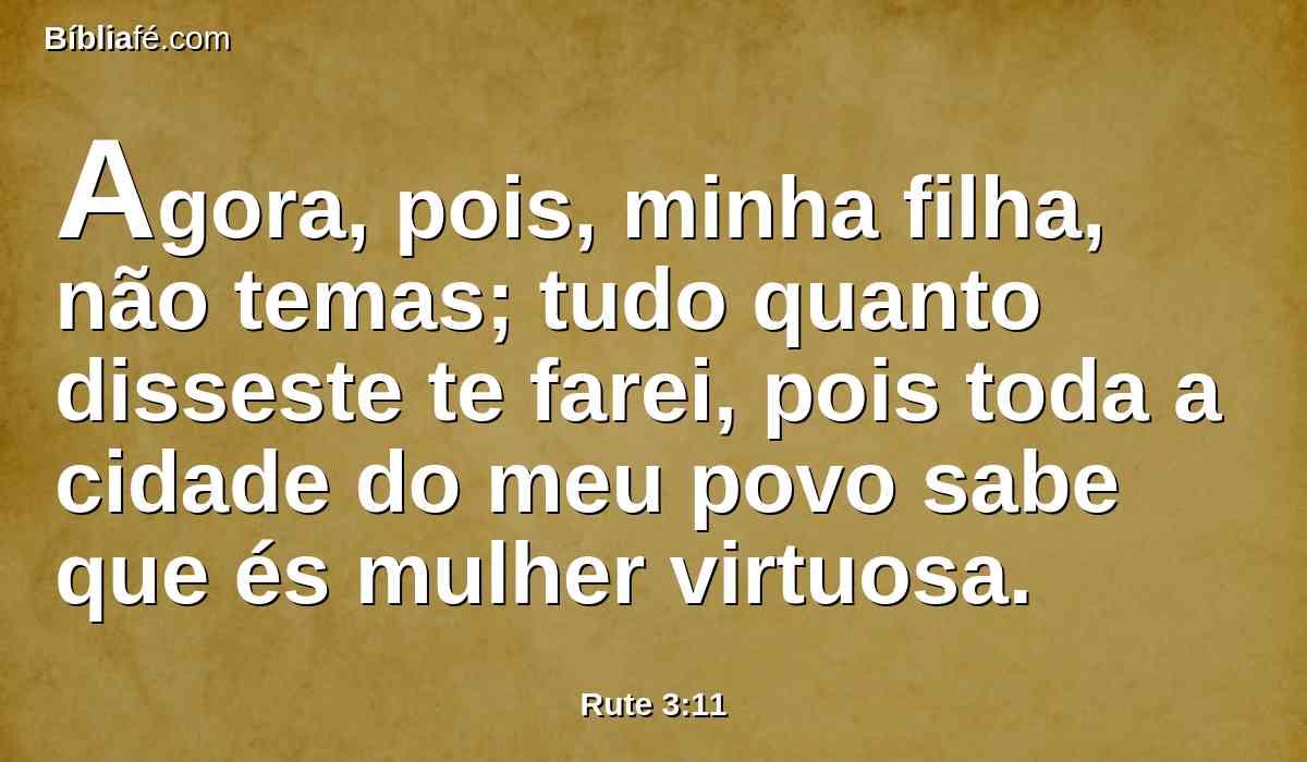 Agora, pois, minha filha, não temas; tudo quanto disseste te farei, pois toda a cidade do meu povo sabe que és mulher virtuosa.