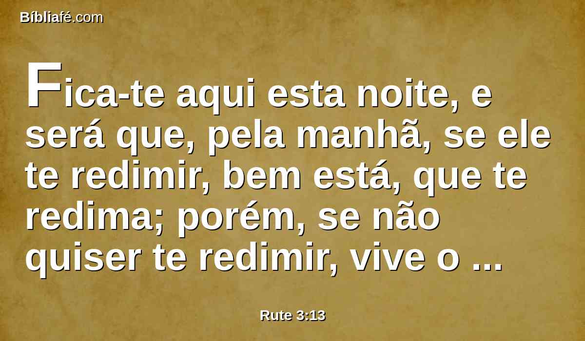 Fica-te aqui esta noite, e será que, pela manhã, se ele te redimir, bem está, que te redima; porém, se não quiser te redimir, vive o Senhor, que eu te redimirei. Deita-te aqui até amanhã.