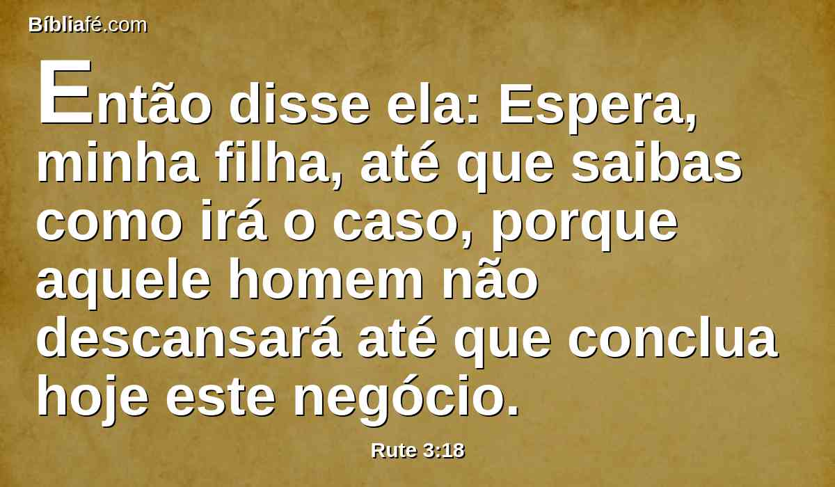 Então disse ela: Espera, minha filha, até que saibas como irá o caso, porque aquele homem não descansará até que conclua hoje este negócio.