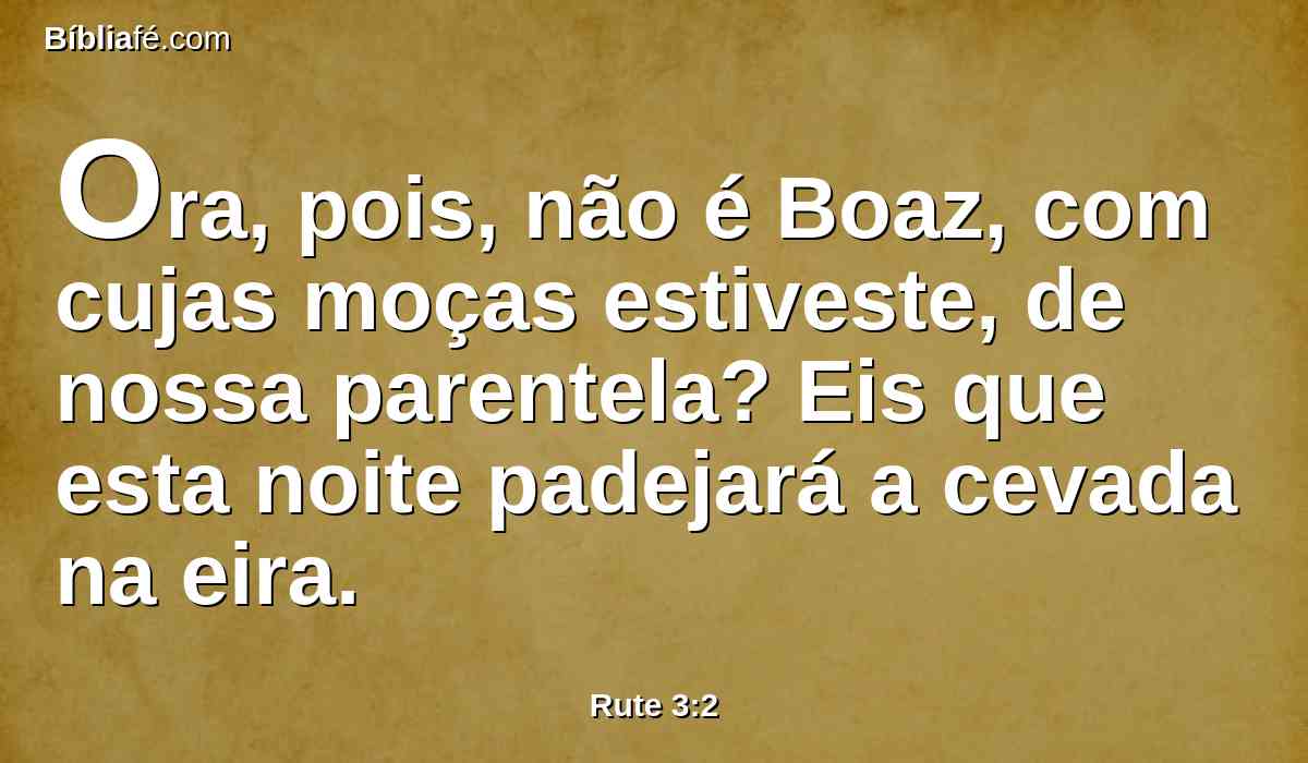 Ora, pois, não é Boaz, com cujas moças estiveste, de nossa parentela? Eis que esta noite padejará a cevada na eira.