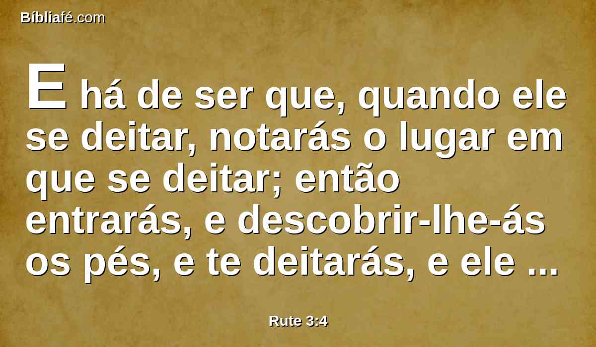 E há de ser que, quando ele se deitar, notarás o lugar em que se deitar; então entrarás, e descobrir-lhe-ás os pés, e te deitarás, e ele te fará saber o que deves fazer.