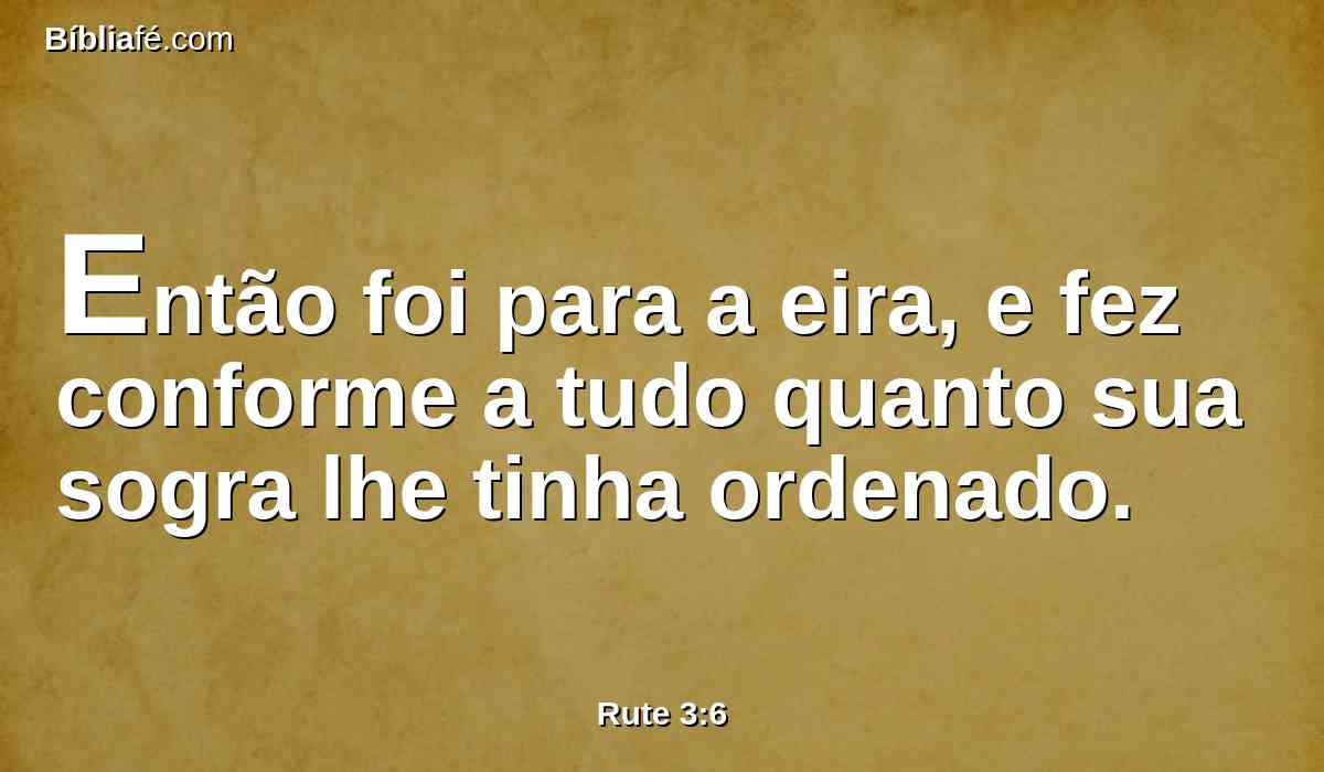 Então foi para a eira, e fez conforme a tudo quanto sua sogra lhe tinha ordenado.