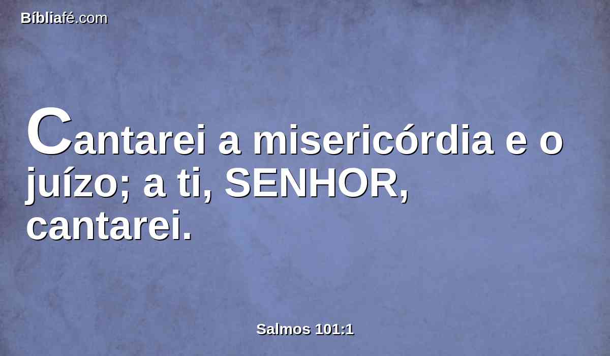 Cantarei a misericórdia e o juízo; a ti, SENHOR, cantarei.