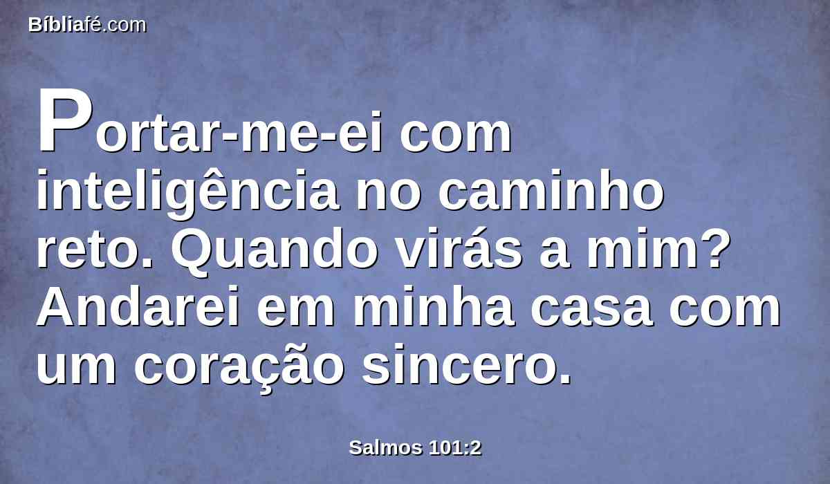 Portar-me-ei com inteligência no caminho reto. Quando virás a mim? Andarei em minha casa com um coração sincero.