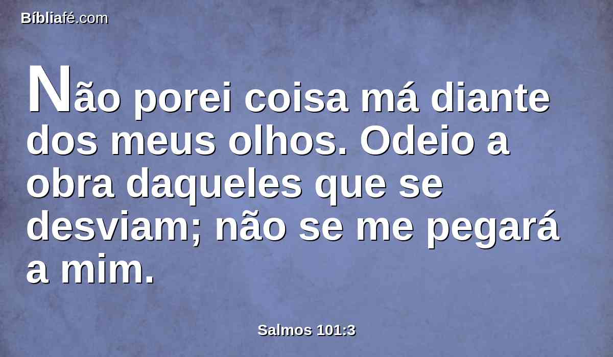 Não porei coisa má diante dos meus olhos. Odeio a obra daqueles que se desviam; não se me pegará a mim.