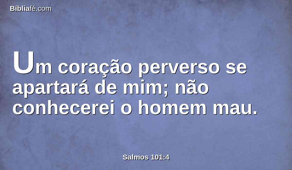 Um coração perverso se apartará de mim; não conhecerei o homem mau.