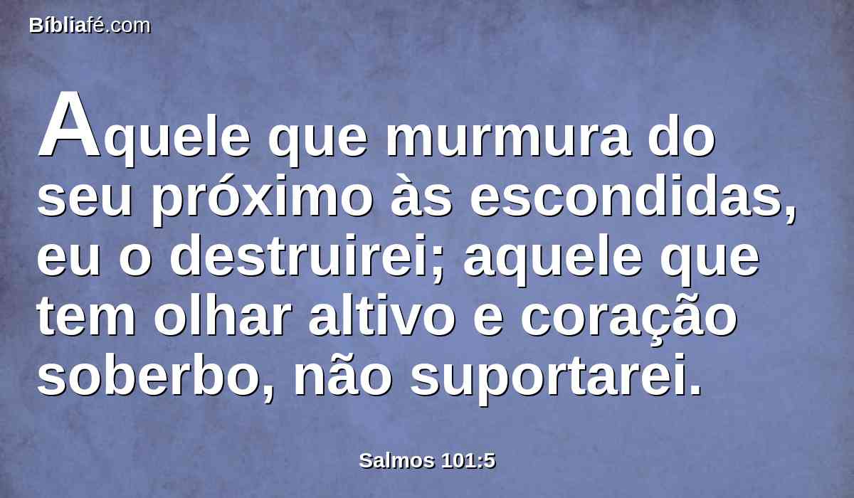 Aquele que murmura do seu próximo às escondidas, eu o destruirei; aquele que tem olhar altivo e coração soberbo, não suportarei.