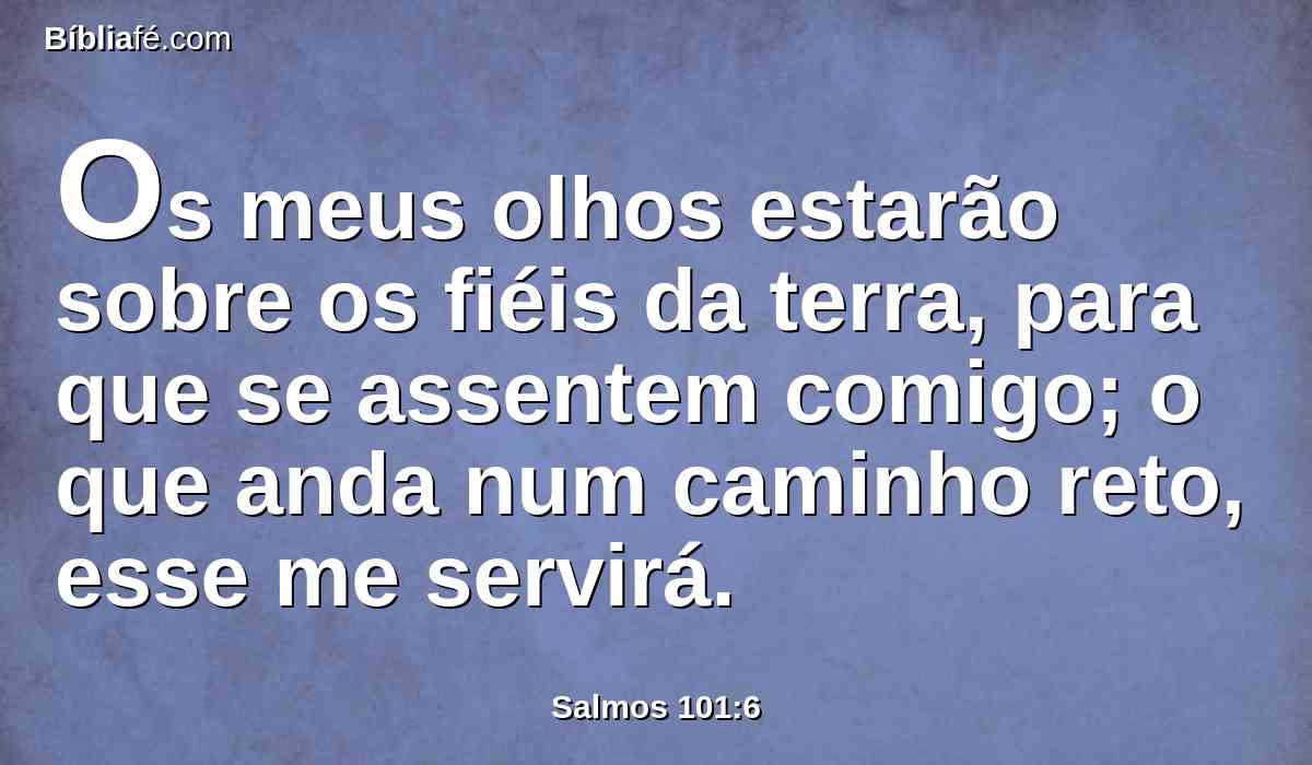 Os meus olhos estarão sobre os fiéis da terra, para que se assentem comigo; o que anda num caminho reto, esse me servirá.