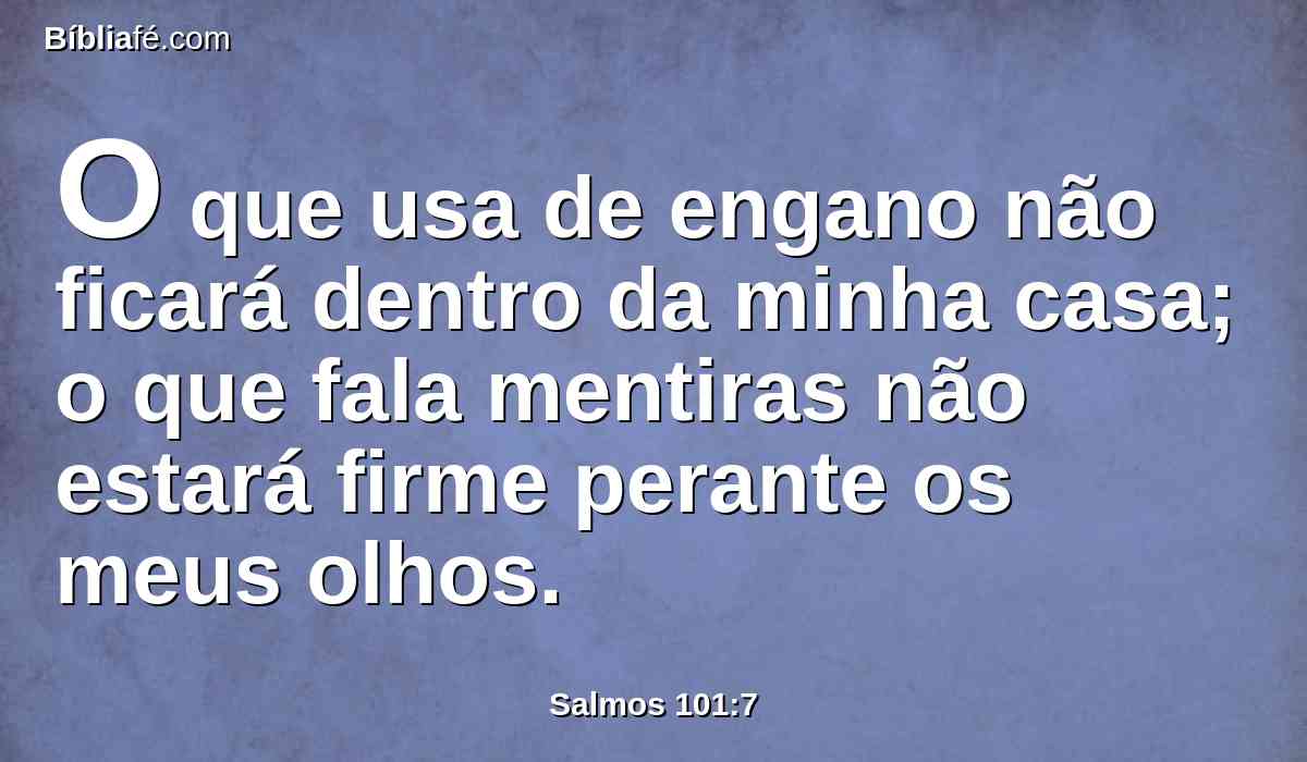 O que usa de engano não ficará dentro da minha casa; o que fala mentiras não estará firme perante os meus olhos.