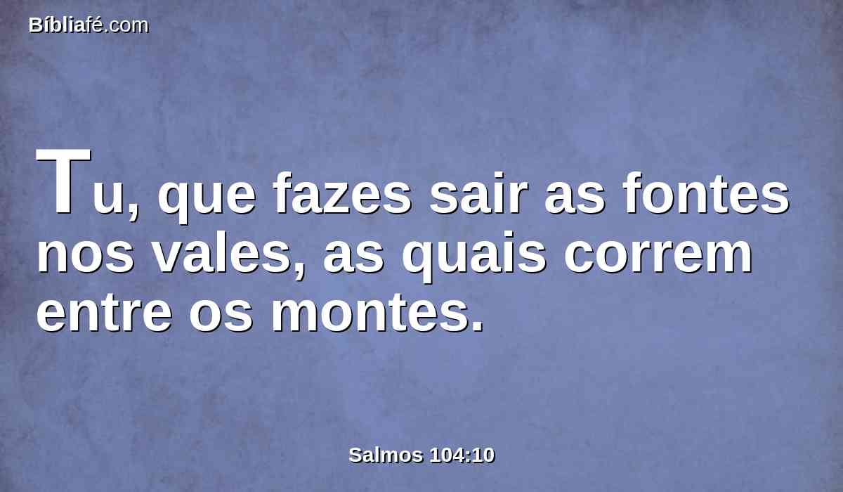 Tu, que fazes sair as fontes nos vales, as quais correm entre os montes.