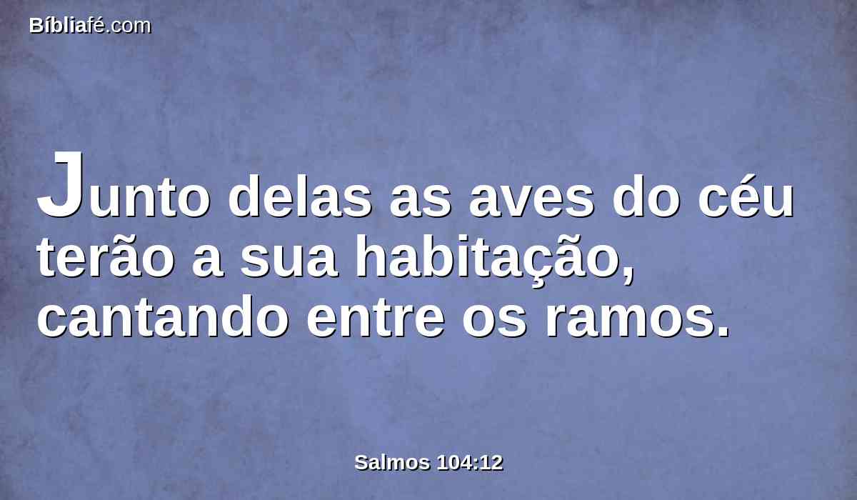 Junto delas as aves do céu terão a sua habitação, cantando entre os ramos.