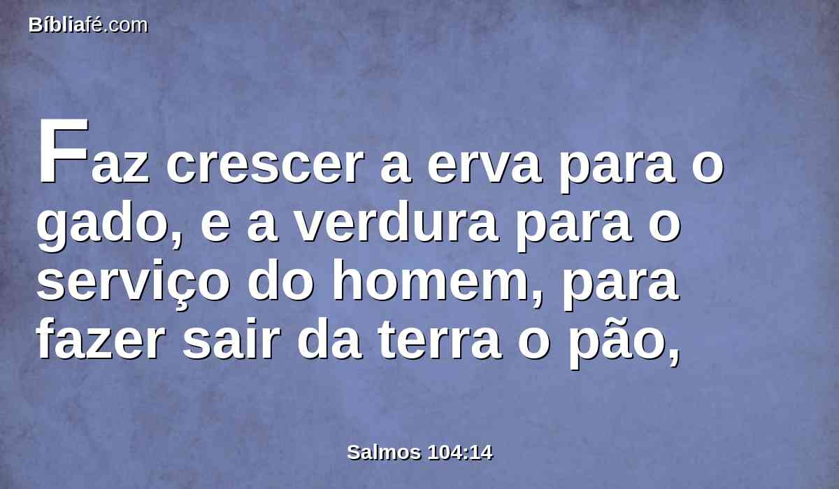 Faz crescer a erva para o gado, e a verdura para o serviço do homem, para fazer sair da terra o pão,