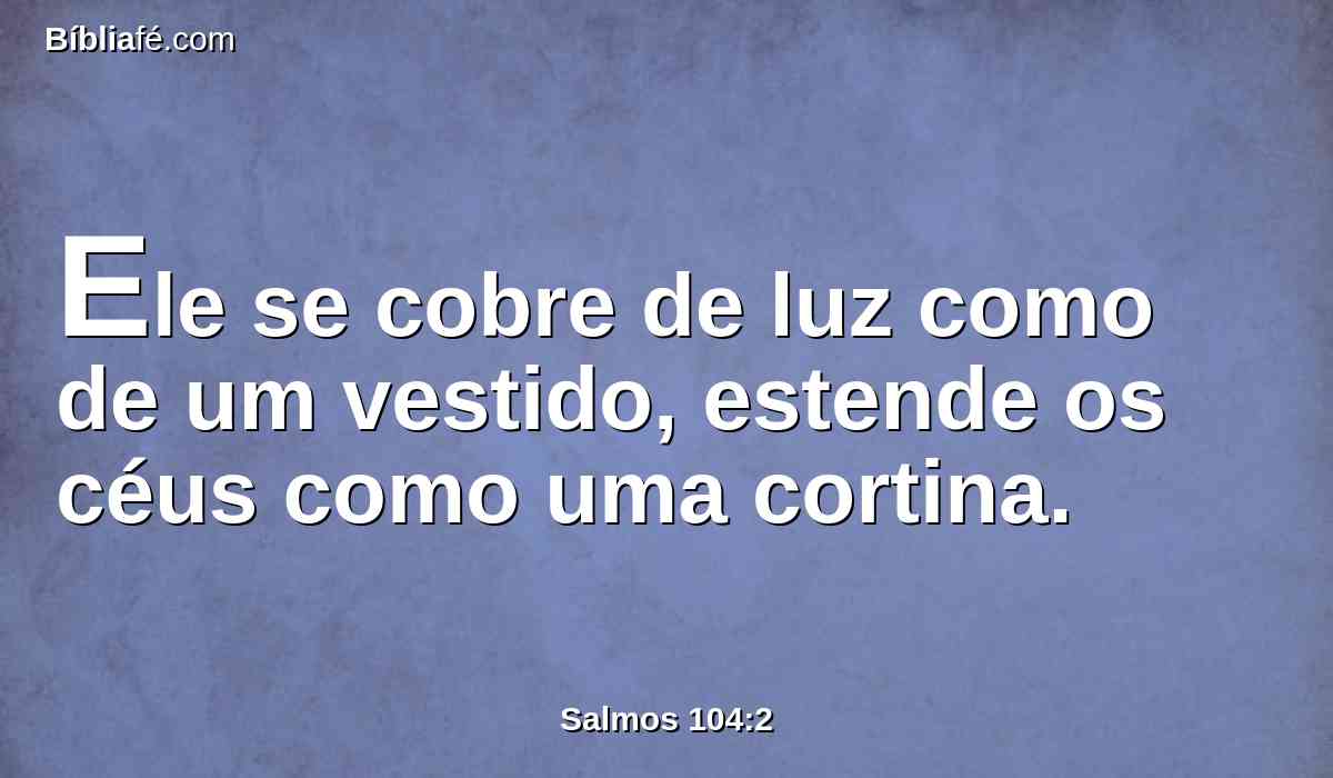 Ele se cobre de luz como de um vestido, estende os céus como uma cortina.