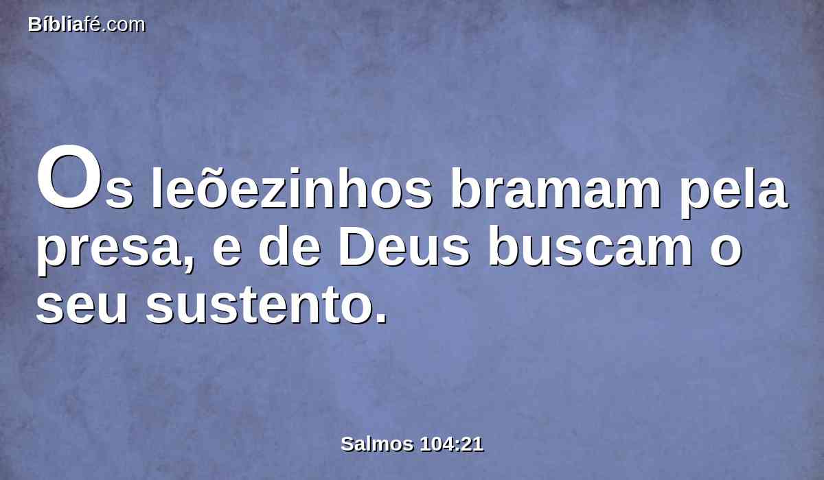 Os leõezinhos bramam pela presa, e de Deus buscam o seu sustento.