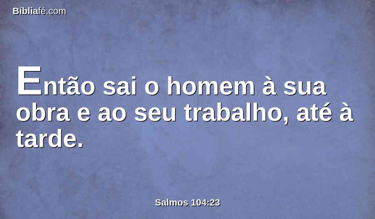 Então sai o homem à sua obra e ao seu trabalho, até à tarde.