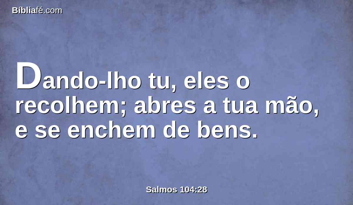 Dando-lho tu, eles o recolhem; abres a tua mão, e se enchem de bens.