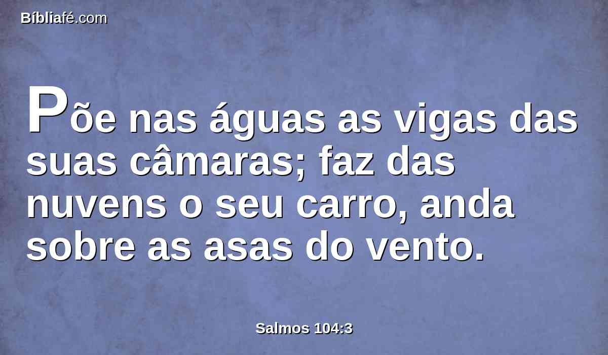 Põe nas águas as vigas das suas câmaras; faz das nuvens o seu carro, anda sobre as asas do vento.