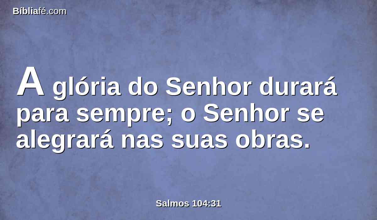 A glória do Senhor durará para sempre; o Senhor se alegrará nas suas obras.