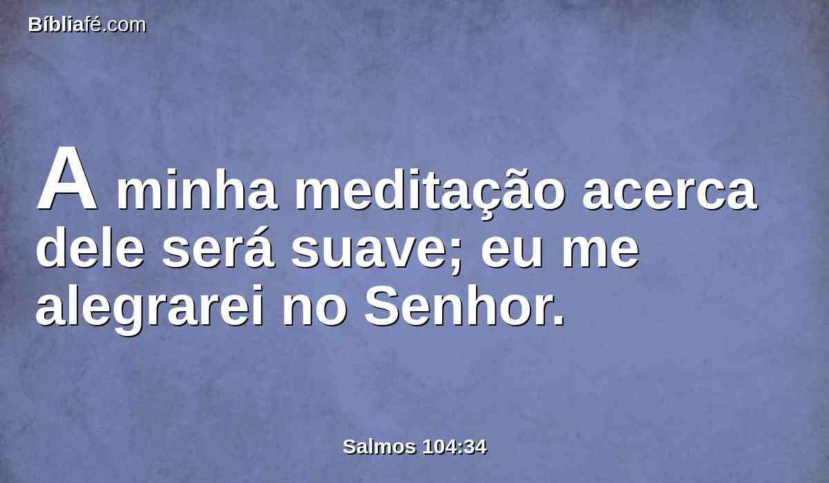 A minha meditação acerca dele será suave; eu me alegrarei no Senhor.