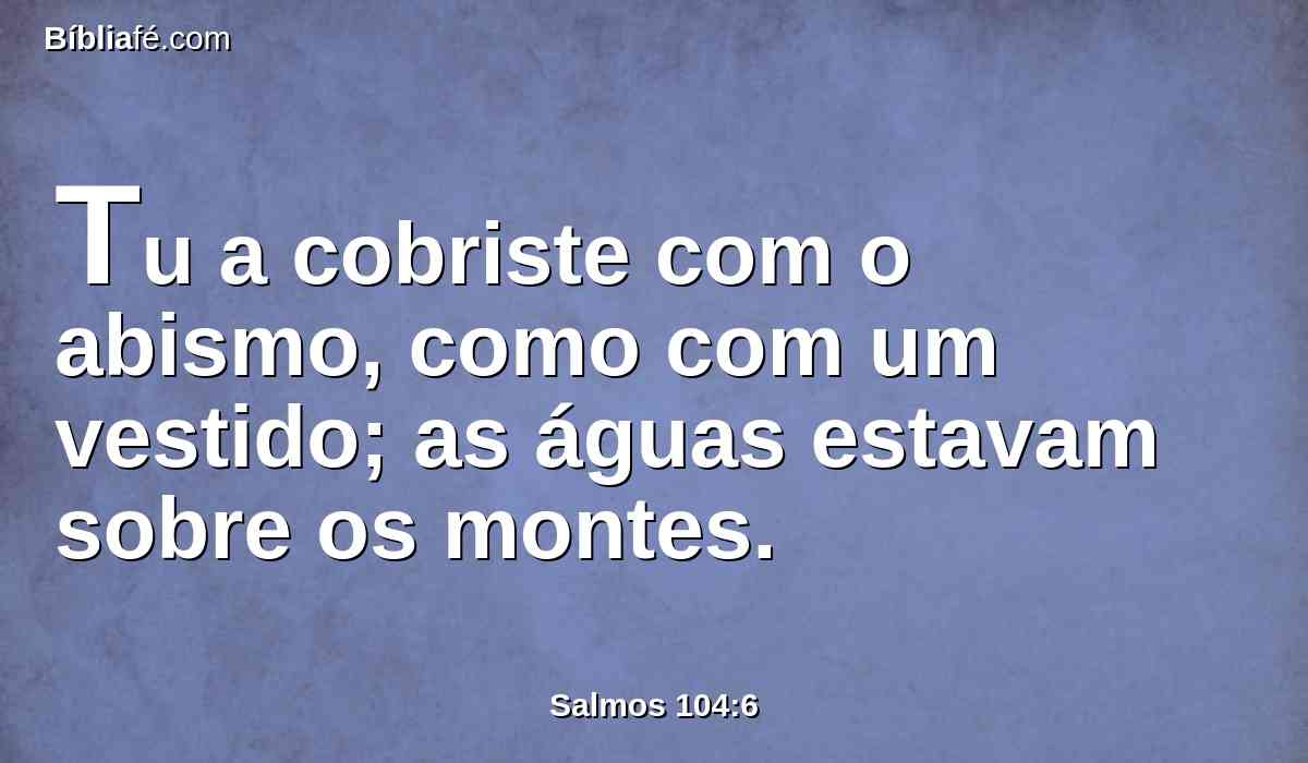 Tu a cobriste com o abismo, como com um vestido; as águas estavam sobre os montes.