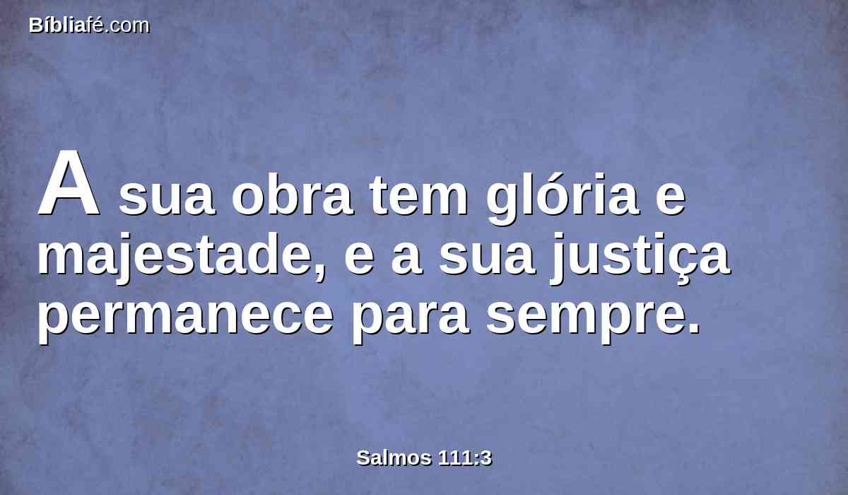 A sua obra tem glória e majestade, e a sua justiça permanece para sempre.