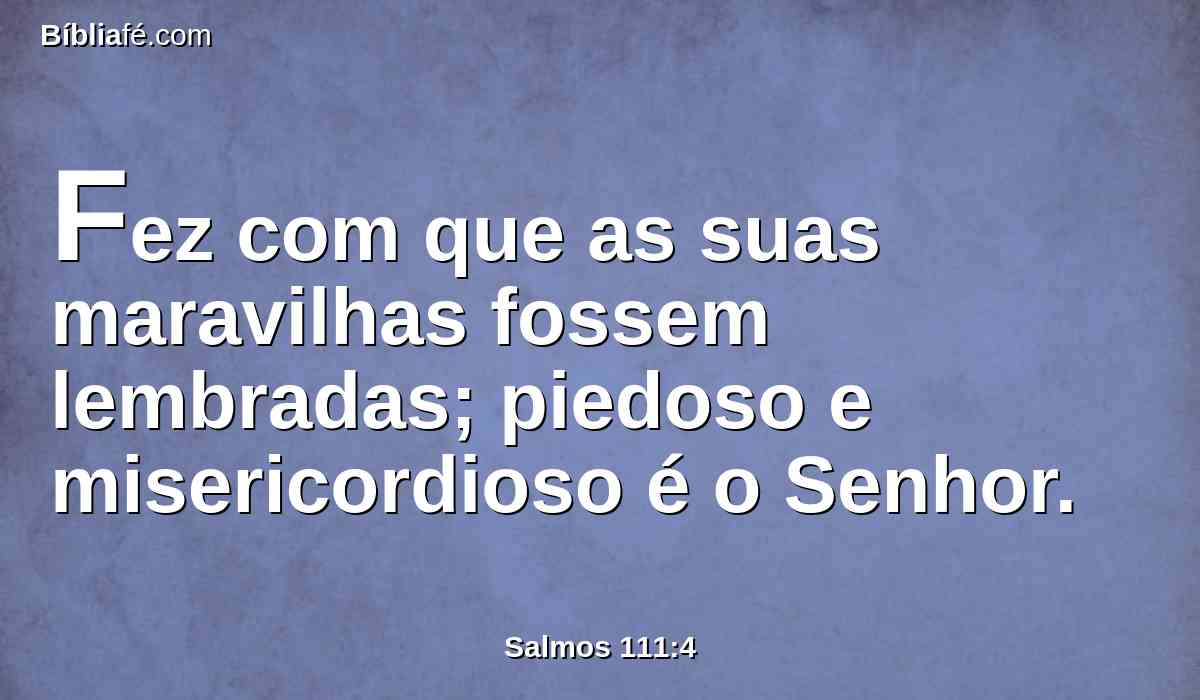 Fez com que as suas maravilhas fossem lembradas; piedoso e misericordioso é o Senhor.