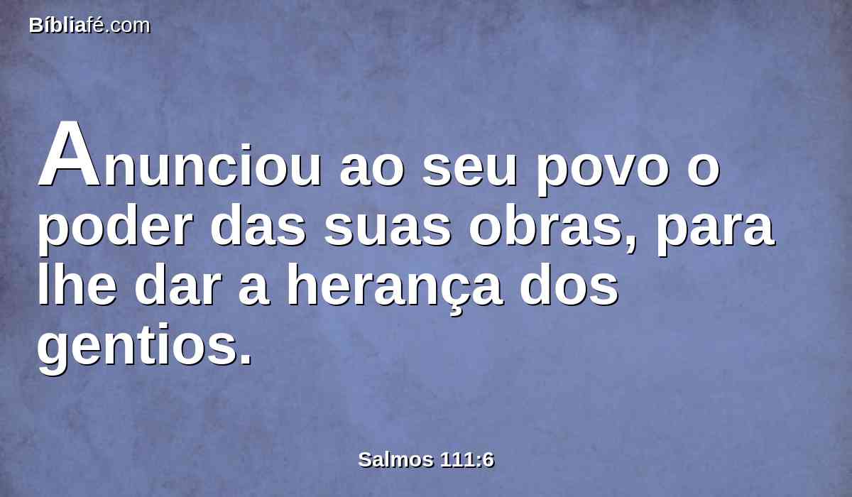 Anunciou ao seu povo o poder das suas obras, para lhe dar a herança dos gentios.