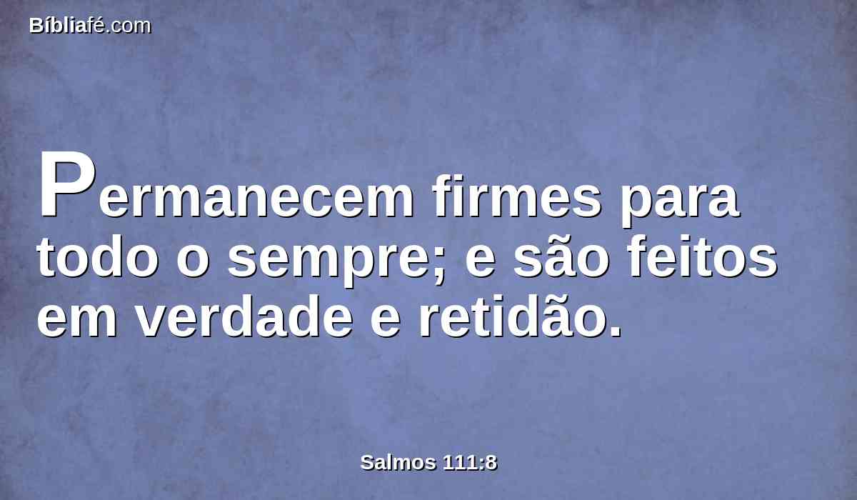 Permanecem firmes para todo o sempre; e são feitos em verdade e retidão.