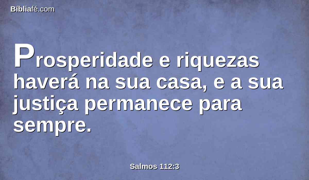 Prosperidade e riquezas haverá na sua casa, e a sua justiça permanece para sempre.