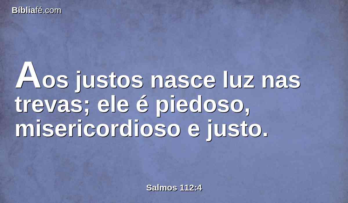 Aos justos nasce luz nas trevas; ele é piedoso, misericordioso e justo.