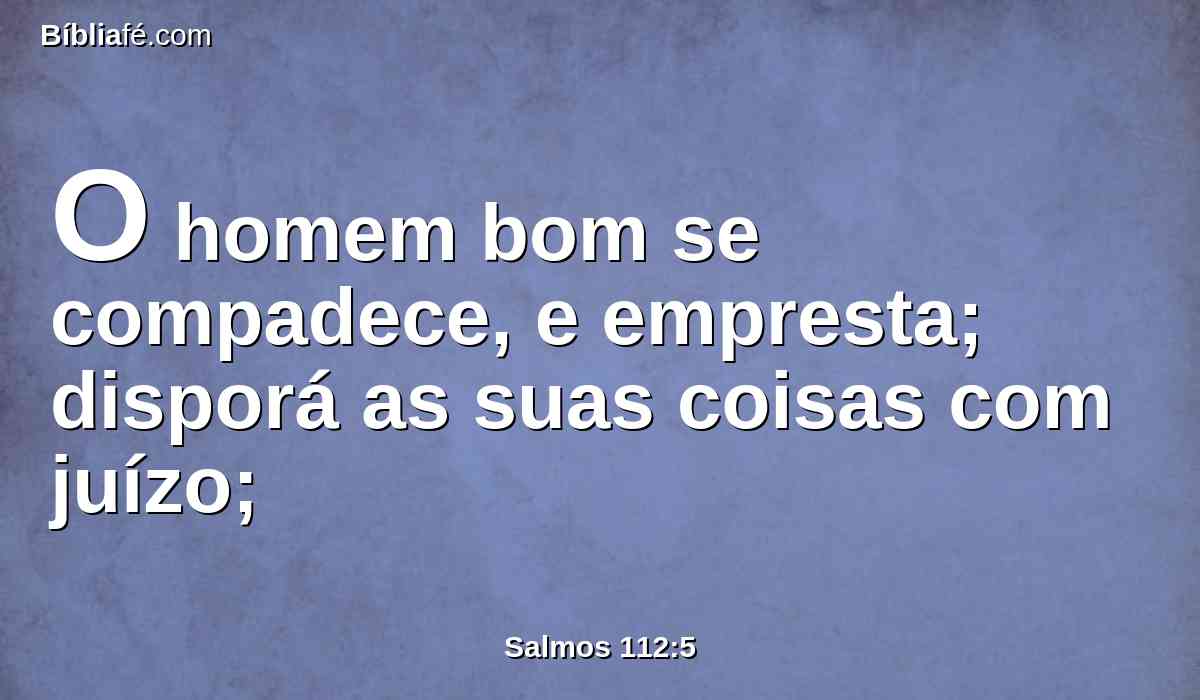 O homem bom se compadece, e empresta; disporá as suas coisas com juízo;