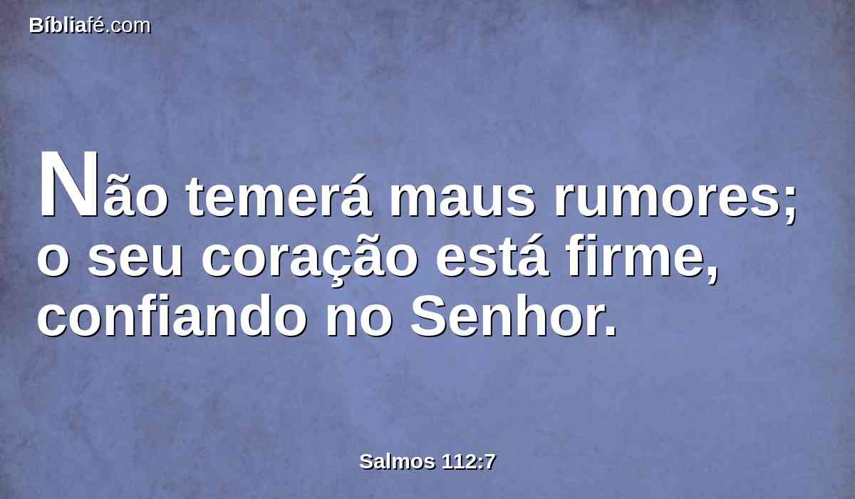 Não temerá maus rumores; o seu coração está firme, confiando no Senhor.