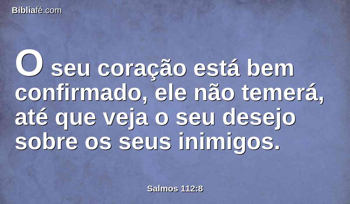 O seu coração está bem confirmado, ele não temerá, até que veja o seu desejo sobre os seus inimigos.