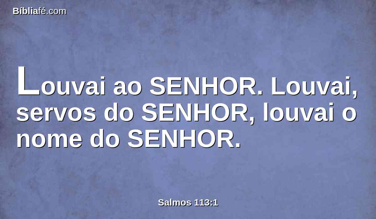 Louvai ao SENHOR. Louvai, servos do SENHOR, louvai o nome do SENHOR.