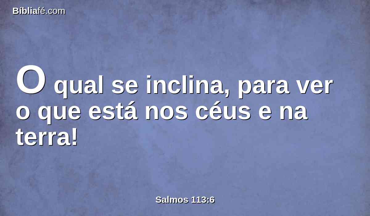 O qual se inclina, para ver o que está nos céus e na terra!