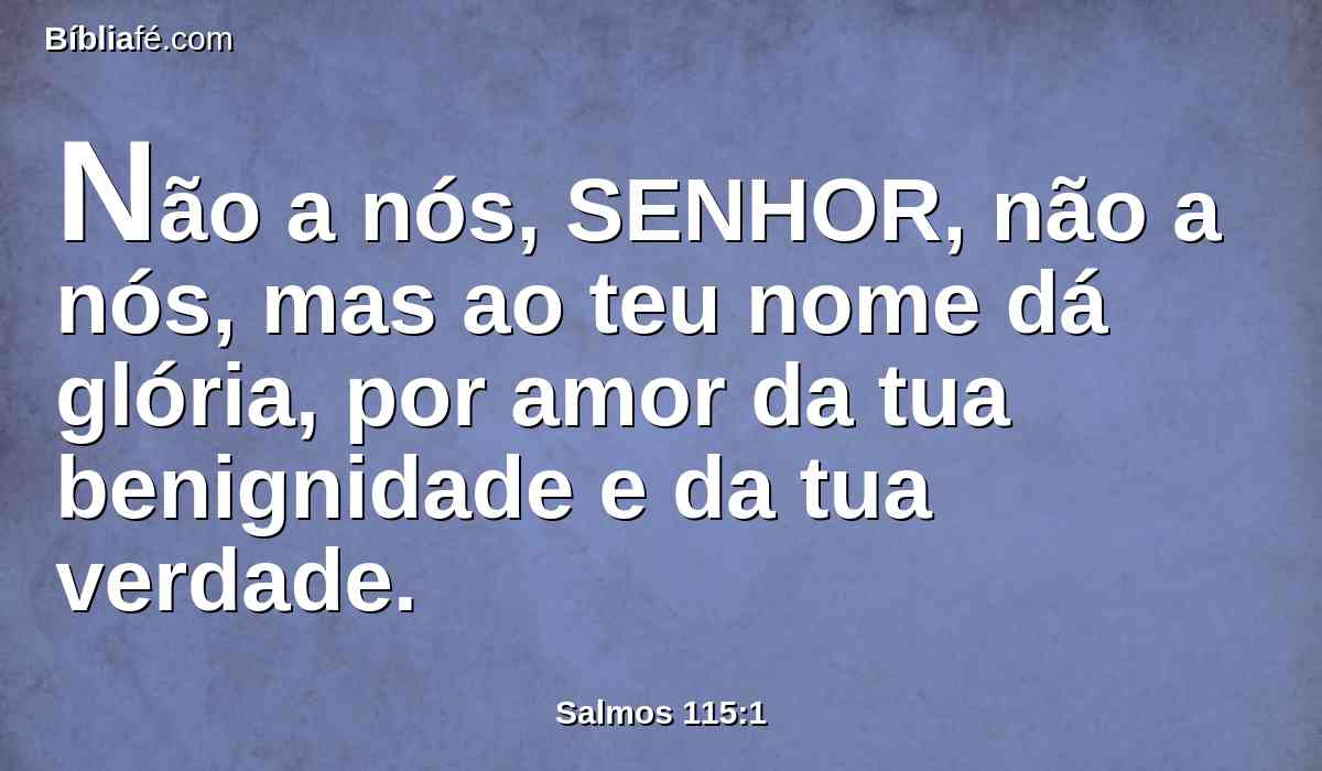 Não a nós, SENHOR, não a nós, mas ao teu nome dá glória, por amor da tua benignidade e da tua verdade.