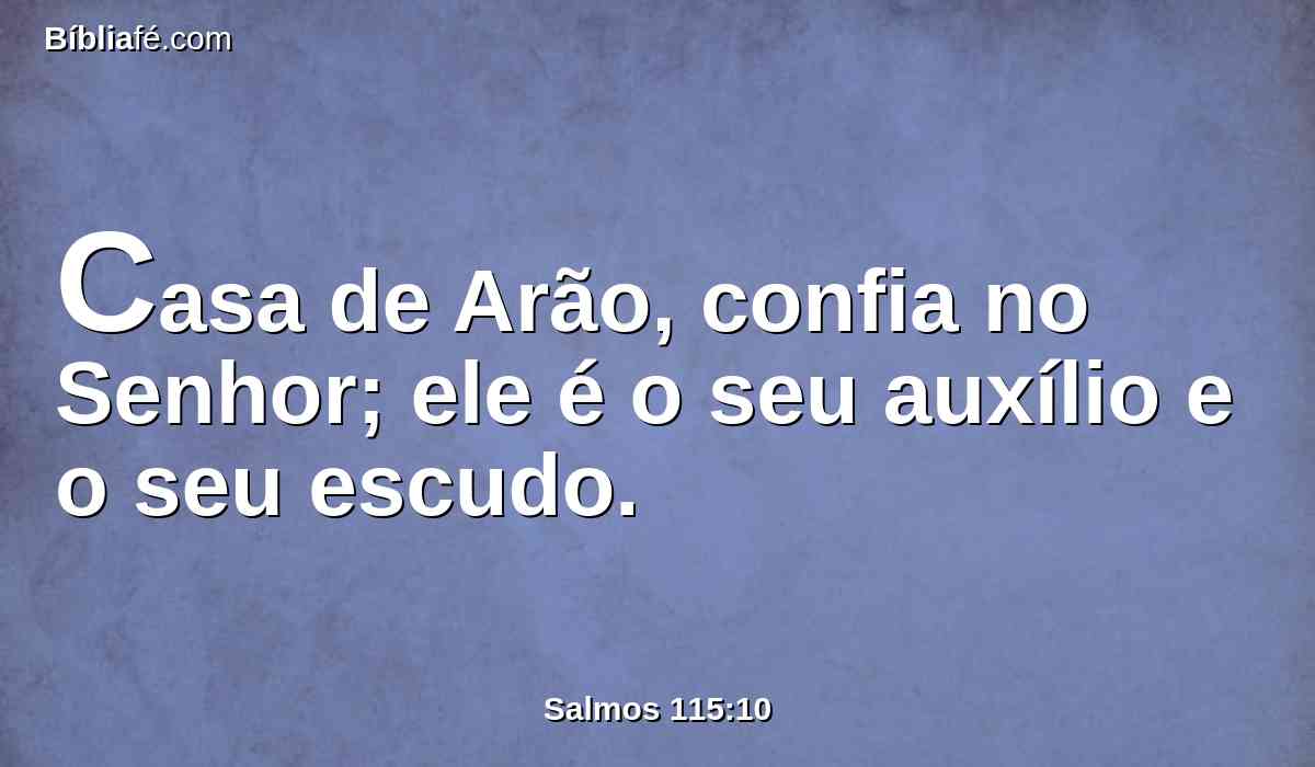 Casa de Arão, confia no Senhor; ele é o seu auxílio e o seu escudo.